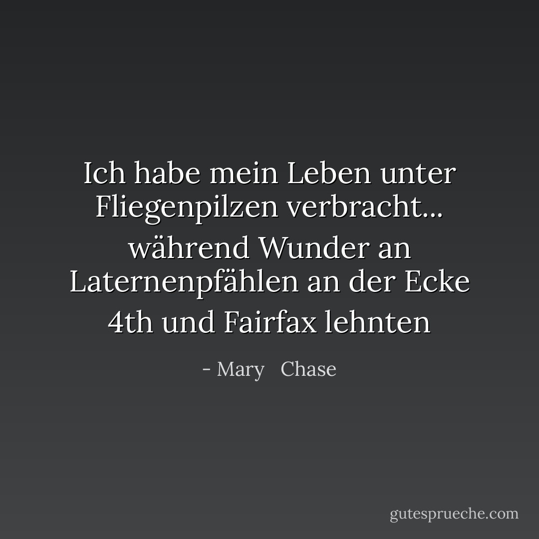 Ich habe mein Leben unter Fliegenpilzen verbracht... während Wunder an Laternenpfählen an der Ecke 4th und Fairfax lehnten - Mary   Chase<