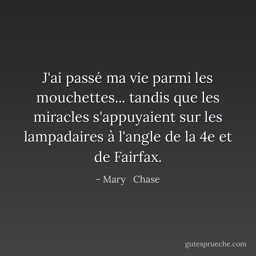 J'ai passé ma vie parmi les mouchettes... tandis que les miracles s'appuyaient sur les lampadaires à l'angle de la 4e et de Fairfax. - Mary   Chase