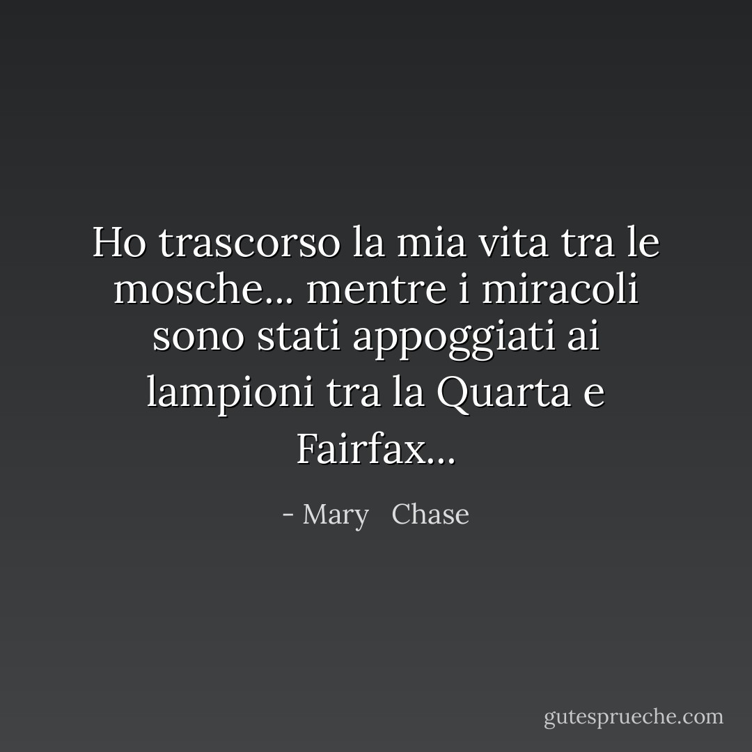 Ho trascorso la mia vita tra le mosche... mentre i miracoli sono stati appoggiati ai lampioni tra la Quarta e Fairfax... - Mary   Chase