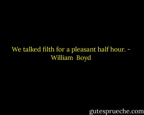 We talked filth for a pleasant half hour. - William  Boyd