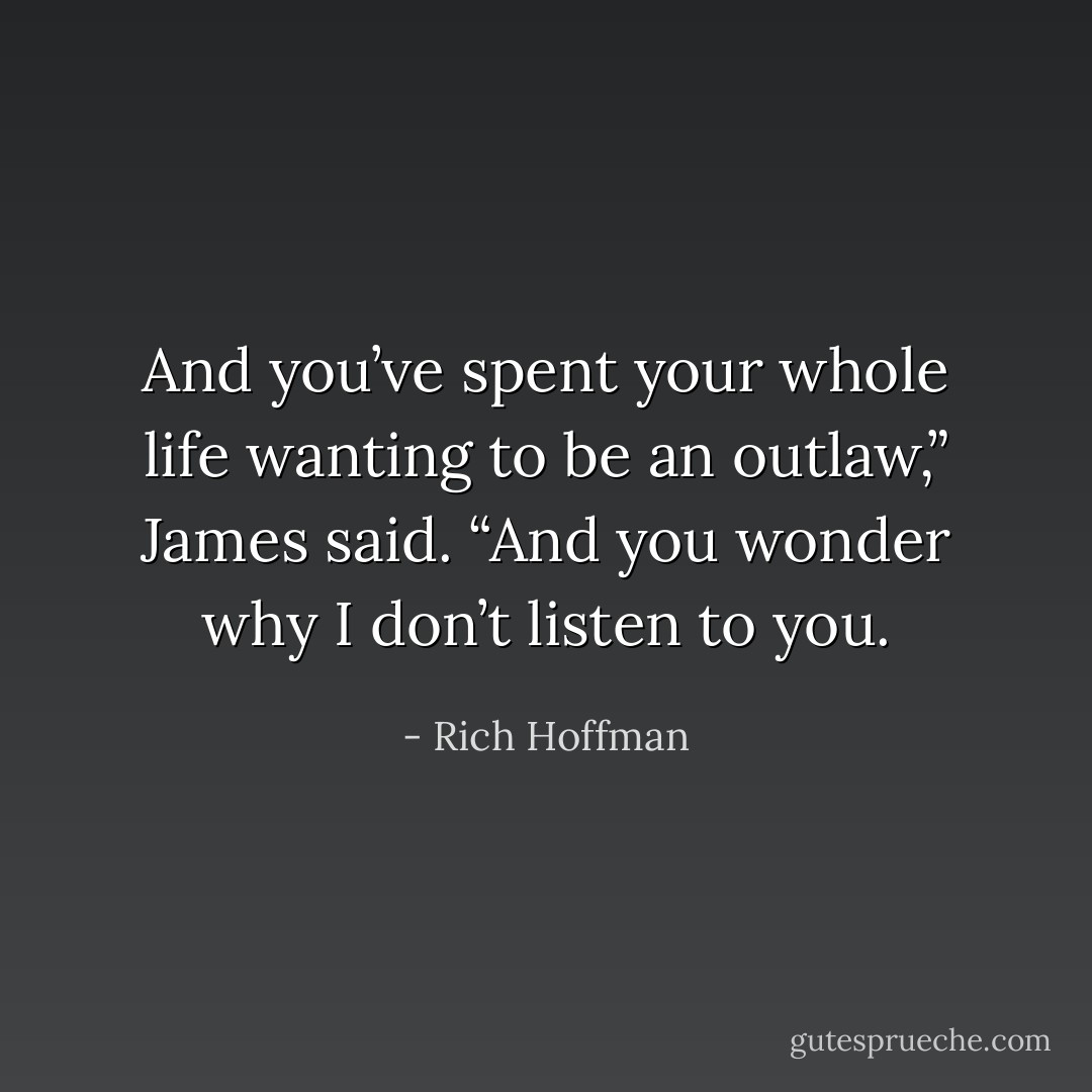 And you’ve spent your whole life wanting to be an outlaw,” James said. “And you wonder why I don’t listen to you. - Rich Hoffman