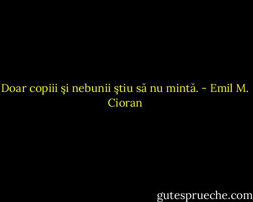 Doar copiii şi nebunii ştiu să nu mintă. - Emil M. Cioran