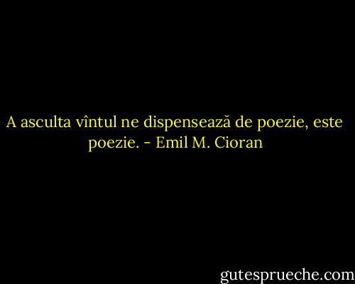 A asculta vîntul ne dispensează de poezie, este poezie. - Emil M. Cioran