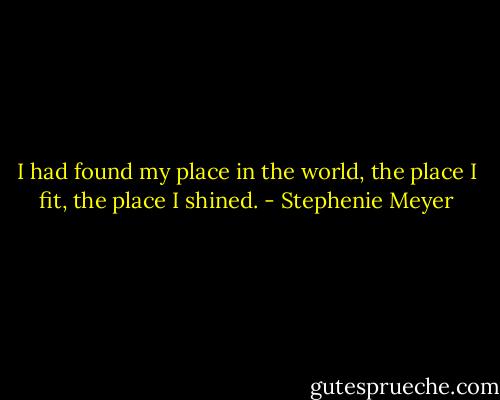 I had found my place in the world, the place I fit, the place I shined. - Stephenie Meyer