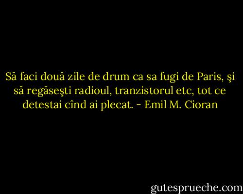 Să faci două zile de drum ca sa fugi de Paris, şi să regăseşti radioul, tranzistorul etc, tot ce detestai cînd ai plecat. - Emil M. Cioran
