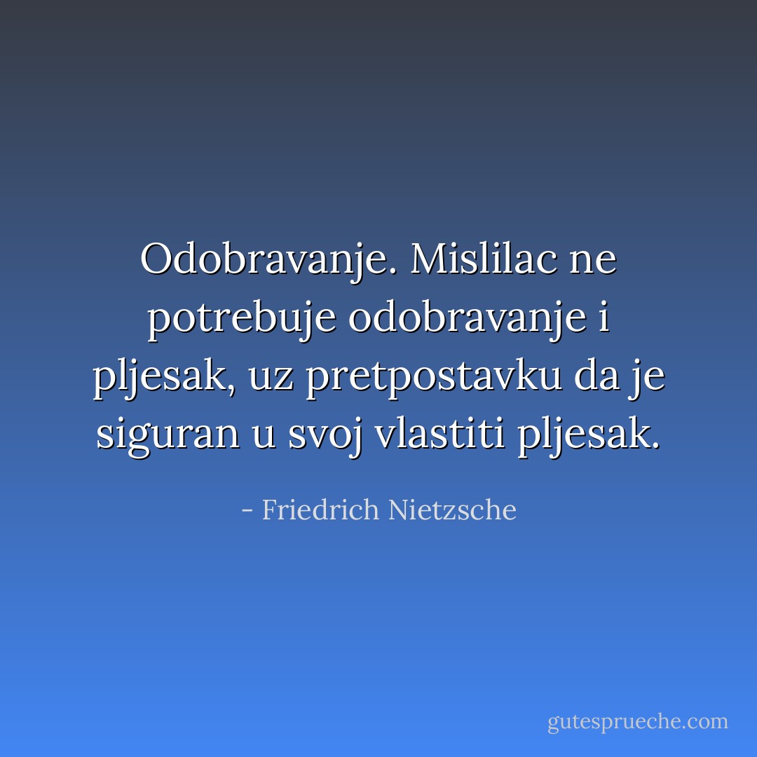 Odobravanje. Mislilac ne potrebuje odobravanje i pljesak, uz pretpostavku da je siguran u svoj vlastiti pljesak. - Friedrich Nietzsche