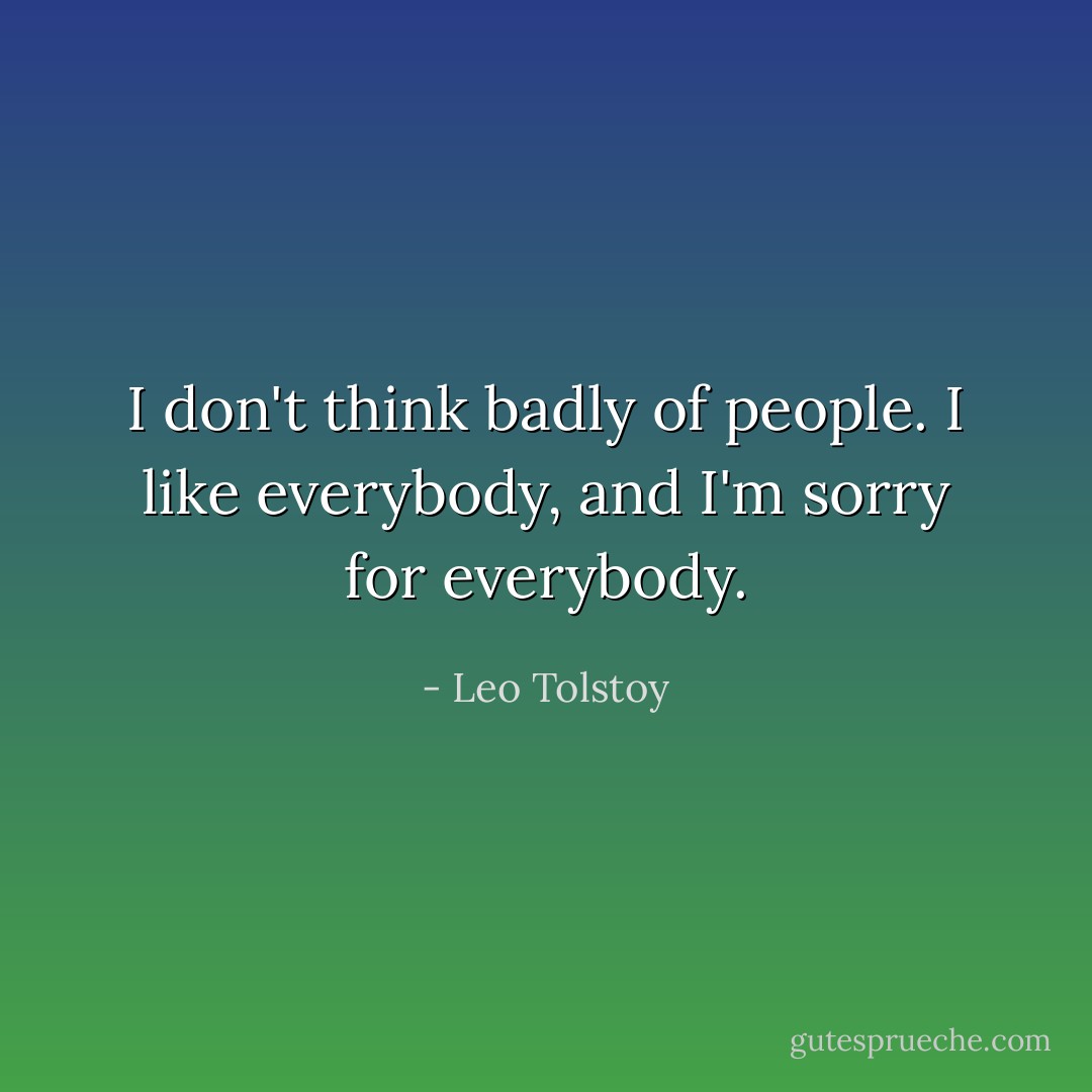 I don't think badly of people. I like everybody, and I'm sorry for everybody. - Leo Tolstoy