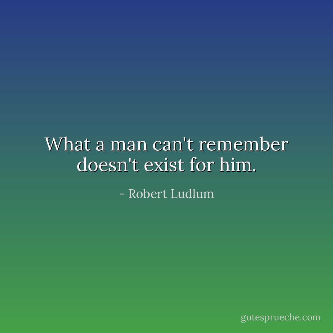 What a man can't remember doesn't exist for him. - Robert Ludlum