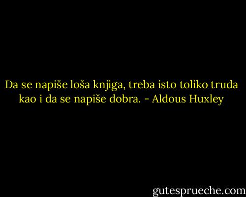 Da se napiše loša knjiga, treba isto toliko truda kao i da se napiše dobra. - Aldous Huxley