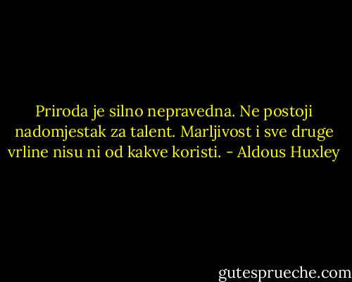 Priroda je silno nepravedna. Ne postoji nadomjestak za talent. Marljivost i sve druge vrline nisu ni od kakve koristi. - Aldous Huxley