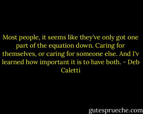 Most people, it seems like they've only got one part of the equation down. Caring for themselves, or caring for someone else. And I'v learned how important it is to have both. - Deb Caletti