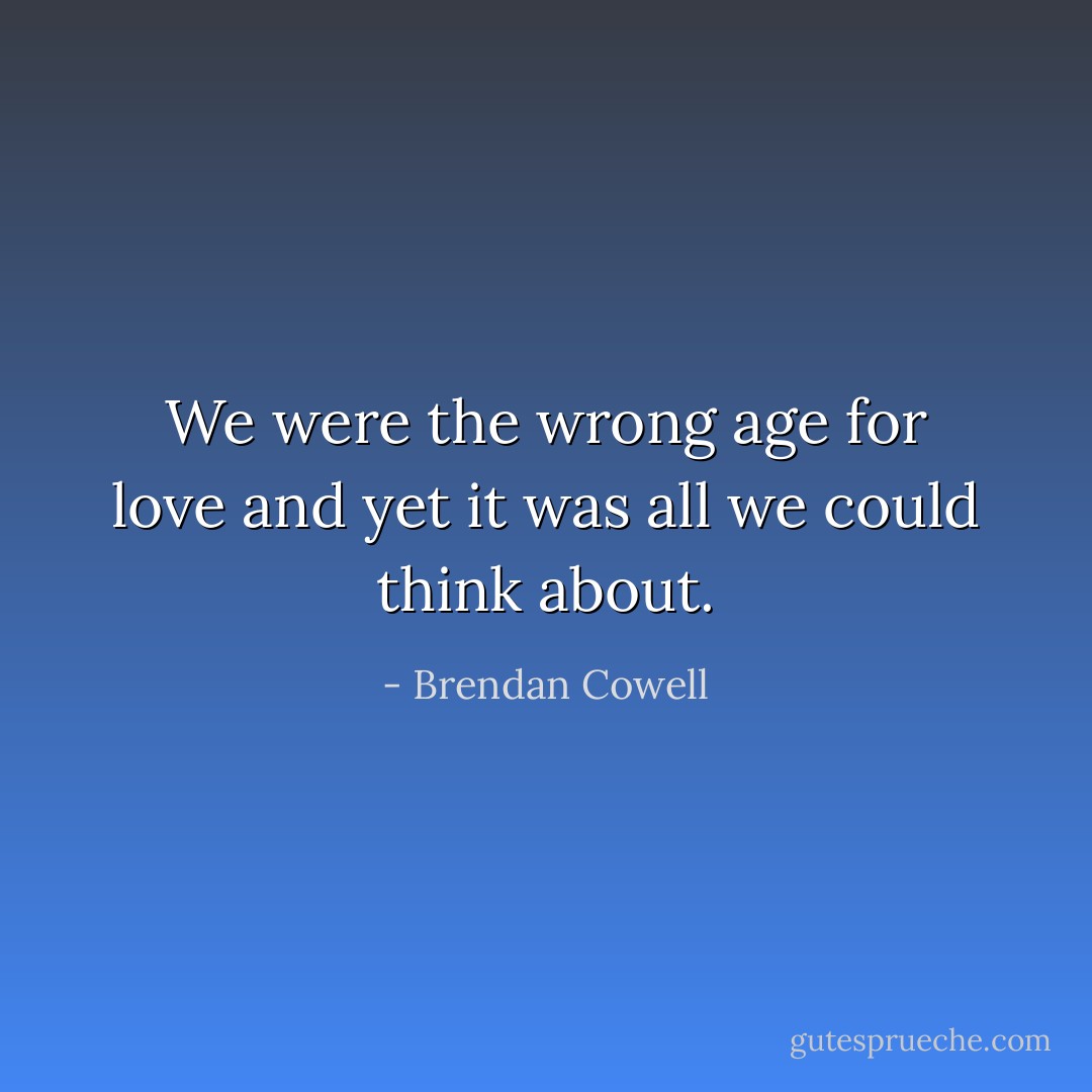 We were the wrong age for love and yet it was all we could think about. - Brendan Cowell