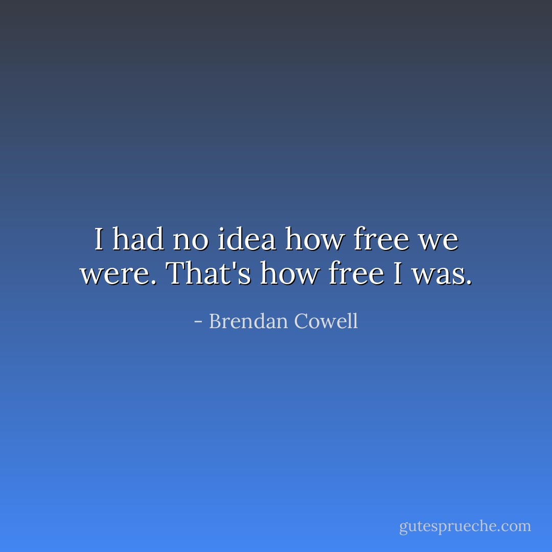 I had no idea how free we were. That's how free I was. - Brendan Cowell