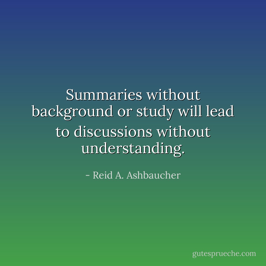 Summaries without background or study will lead to discussions without understanding. - Reid A. Ashbaucher