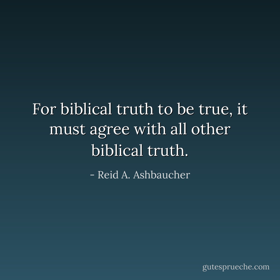 For biblical truth to be true, it must agree with all other biblical truth. - Reid A. Ashbaucher