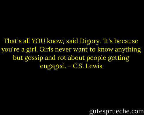 That's all YOU know,' said Digory. 'It's because you're a girl. Girls never want to know anything but gossip and rot about people getting engaged. - C.S. Lewis