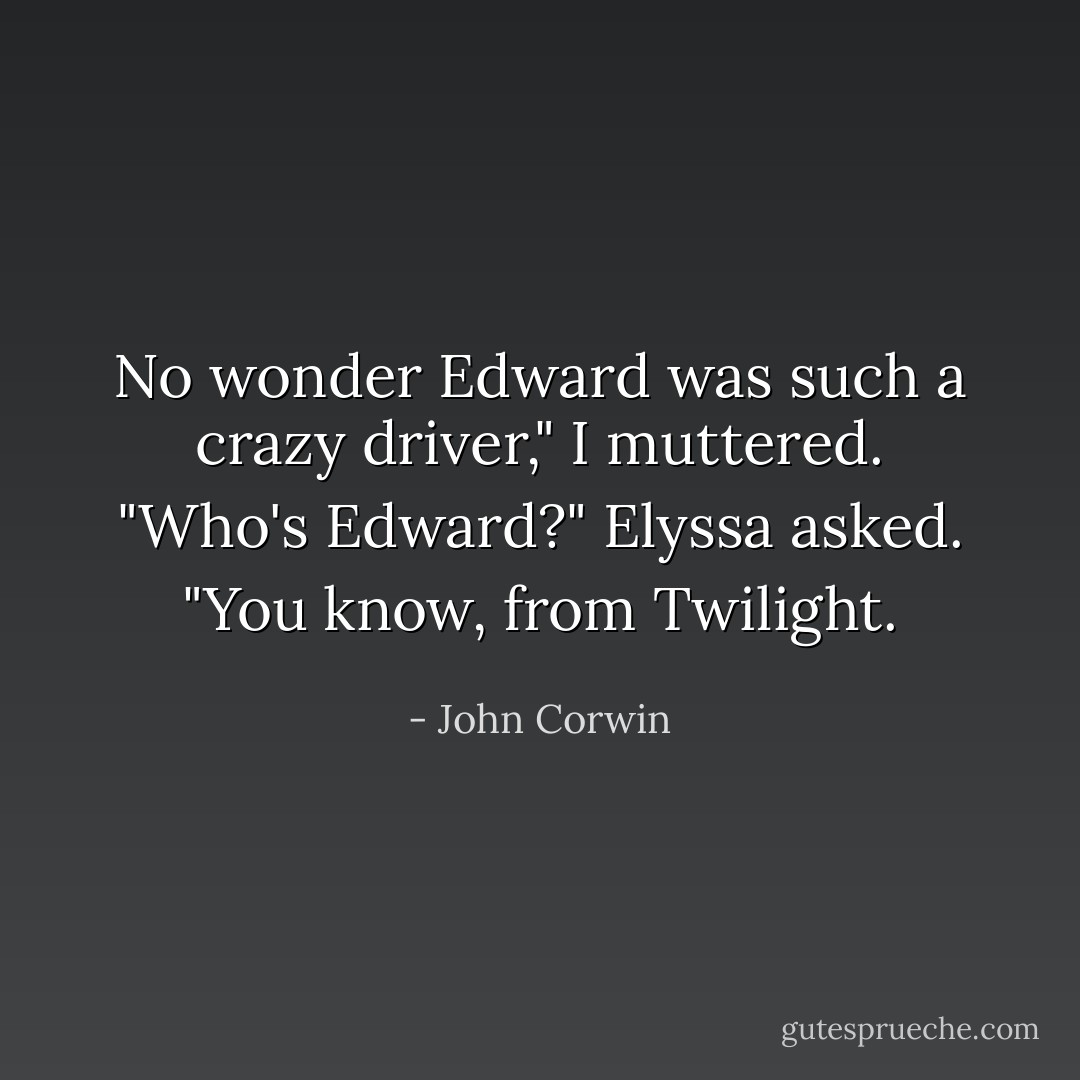 No wonder Edward was such a crazy driver," I muttered. "Who's Edward?" Elyssa asked. "You know, from Twilight. - John Corwin