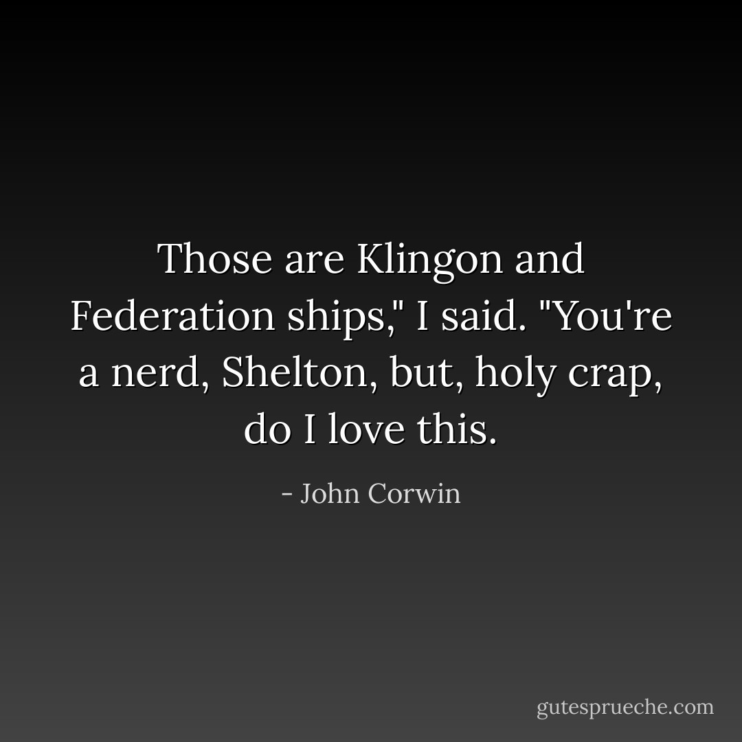 Those are Klingon and Federation ships," I said. "You're a nerd, Shelton, but, holy crap, do I love this. - John Corwin
