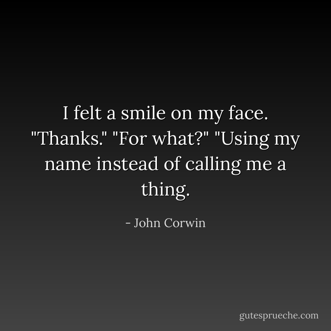 I felt a smile on my face. "Thanks." "For what?" "Using my name instead of calling me a thing. - John Corwin