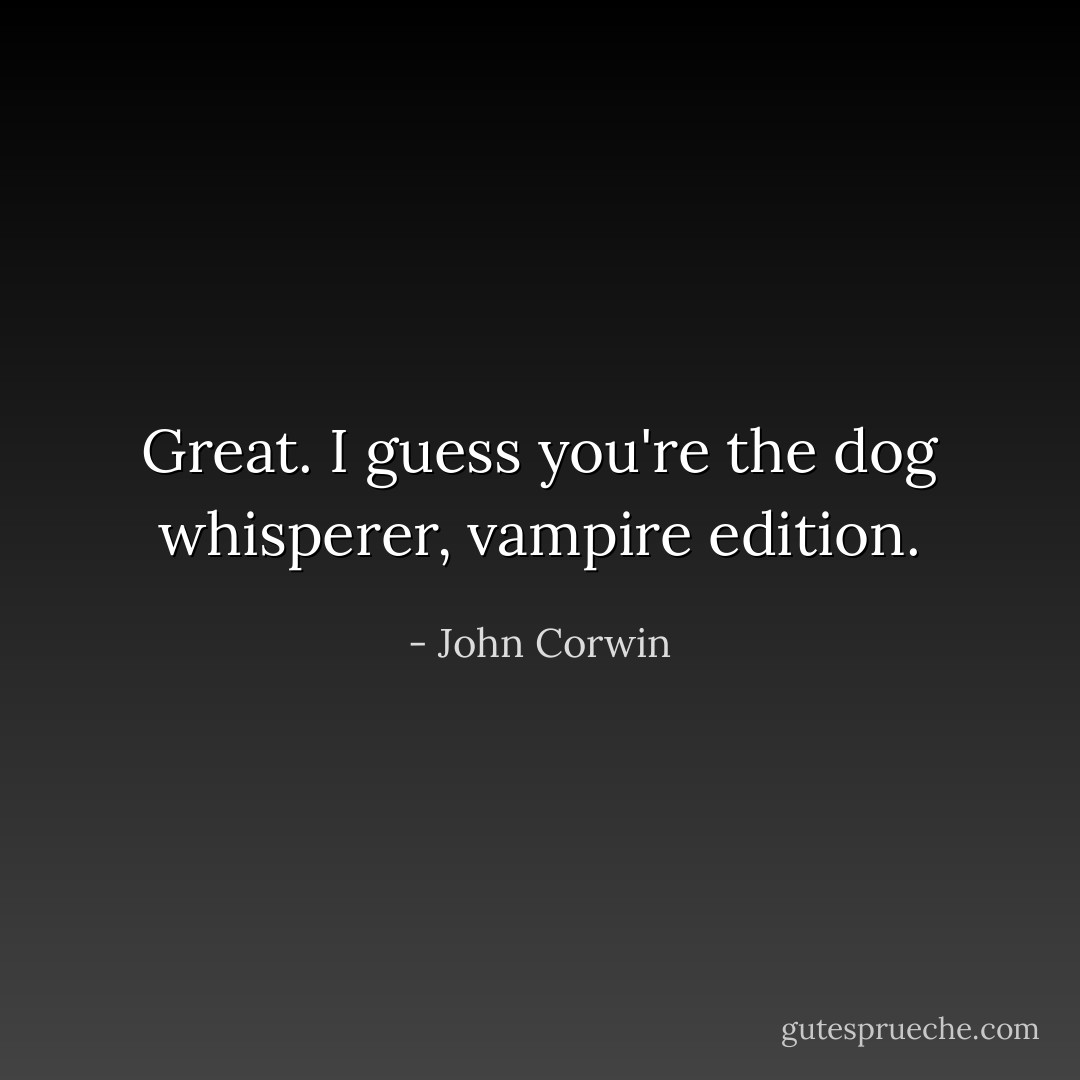 Great. I guess you're the dog whisperer, vampire edition. - John Corwin