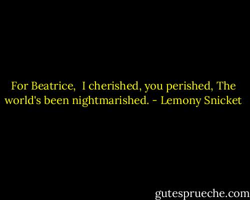 For Beatrice, <br />I cherished, you perished,<br />The world's been nightmarished. - Lemony Snicket
