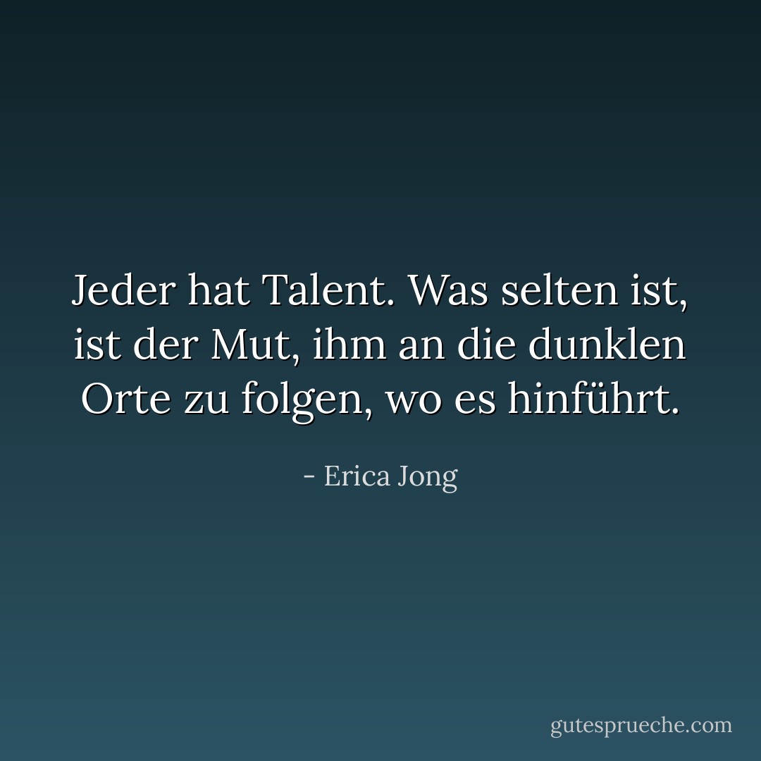 Jeder hat Talent. Was selten ist, ist der Mut, ihm an die dunklen Orte zu folgen, wo es hinführt. - Erica Jong<