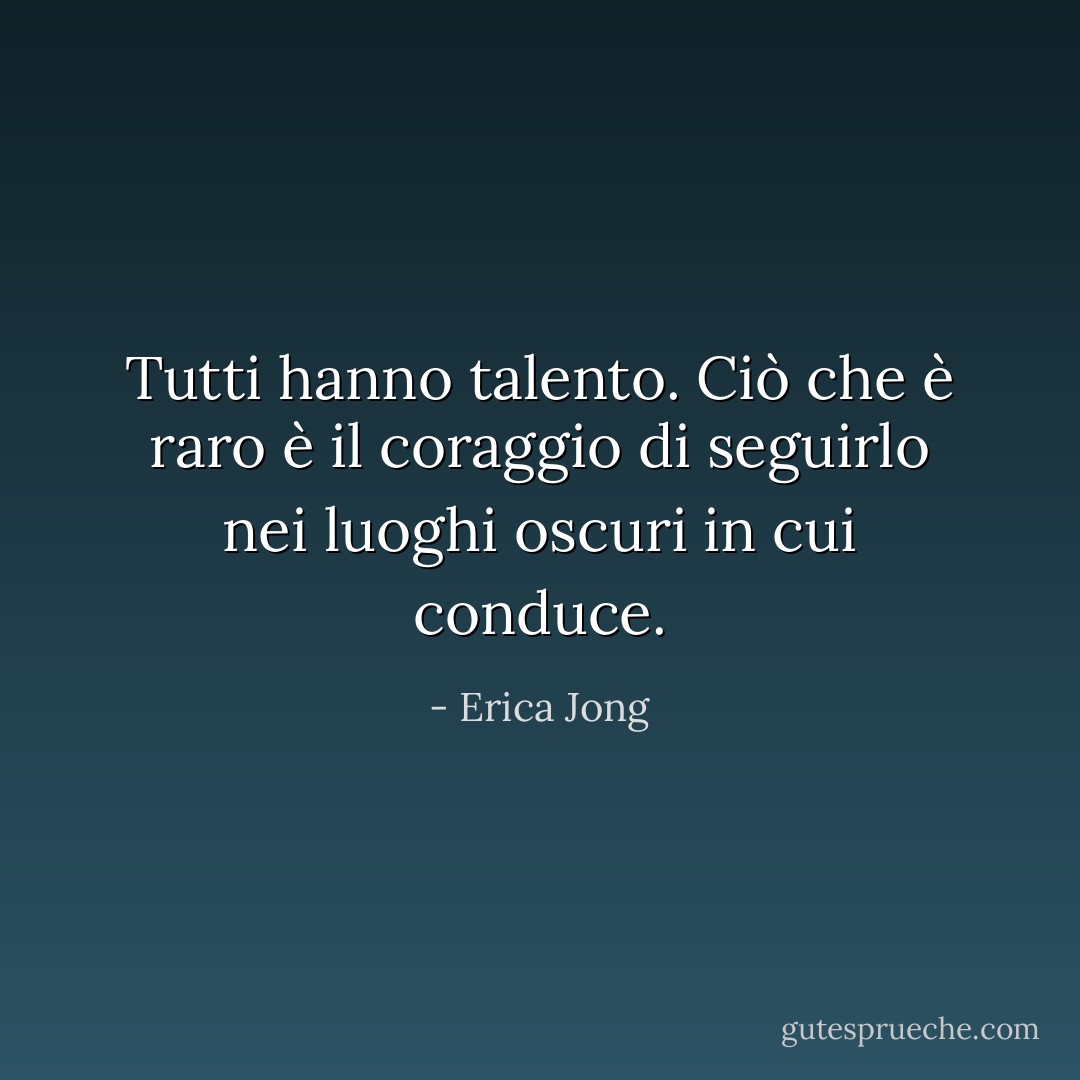Tutti hanno talento. Ciò che è raro è il coraggio di seguirlo nei luoghi oscuri in cui conduce. - Erica Jong