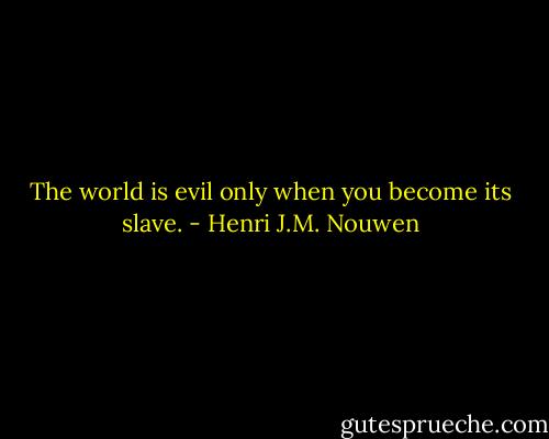 The world is evil only when you become its slave. - Henri J.M. Nouwen
