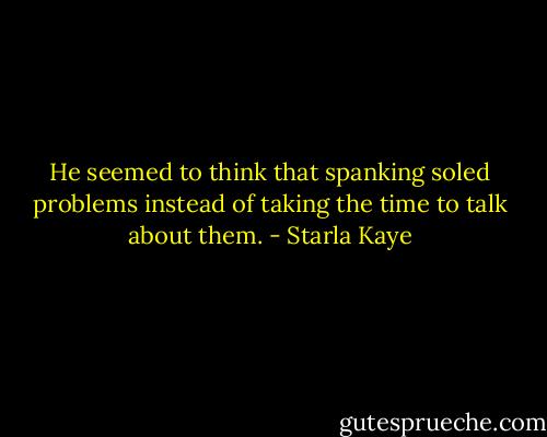 He seemed to think that spanking soled problems instead of taking the time to talk about them. - Starla Kaye