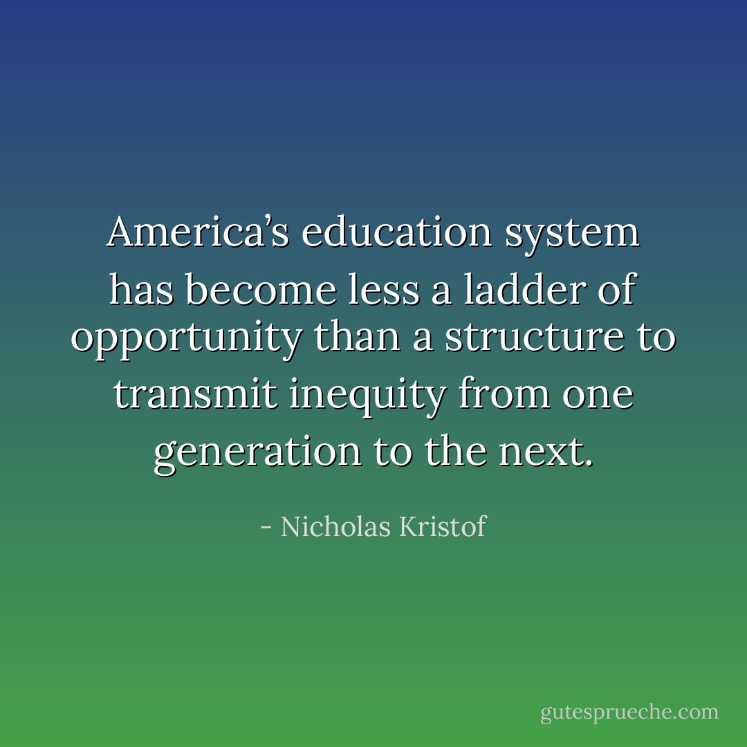 America’s education system has become less a ladder of opportunity than a structure to transmit inequity from one generation to the next. - Nicholas Kristof