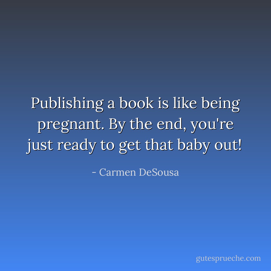 Publishing a book is like being pregnant. By the end, you're just ready to get that baby out! - Carmen DeSousa