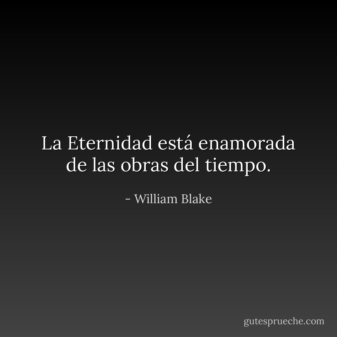 La Eternidad está enamorada de las obras del tiempo. - William Blake