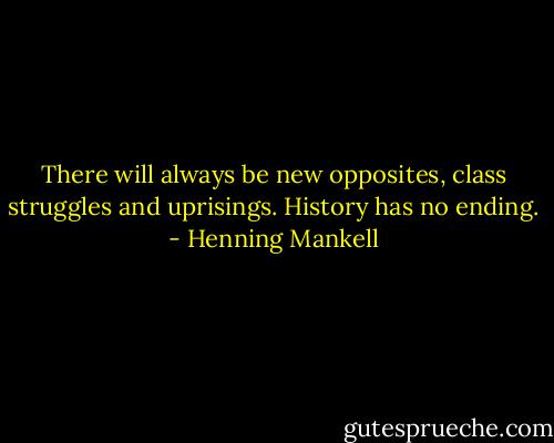 There will always be new opposites, class struggles and uprisings. History has no ending. - Henning Mankell