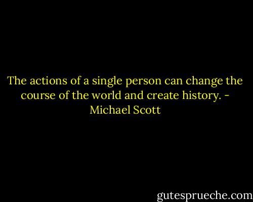 The actions of a single person can change the course of the world and create history. - Michael Scott