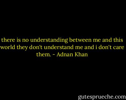 there is no understanding between me and this world<br />they don't understand me and i don't care them. - Adnan Khan