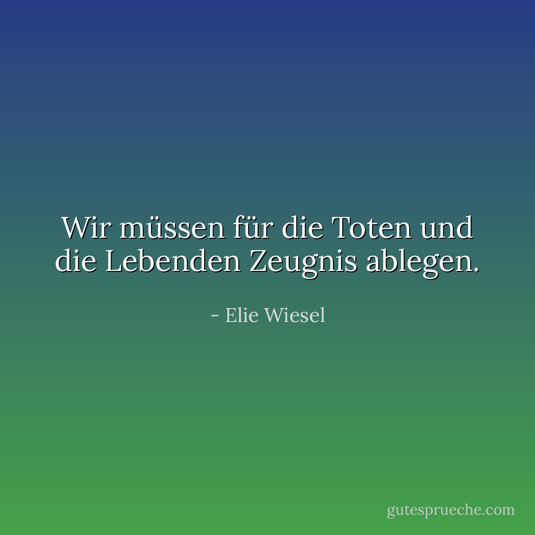 Wir müssen für die Toten und die Lebenden Zeugnis ablegen. - Elie Wiesel<