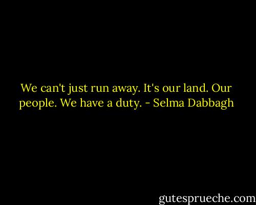 We can't just run away. It's our land. Our people. We have a duty. - Selma Dabbagh