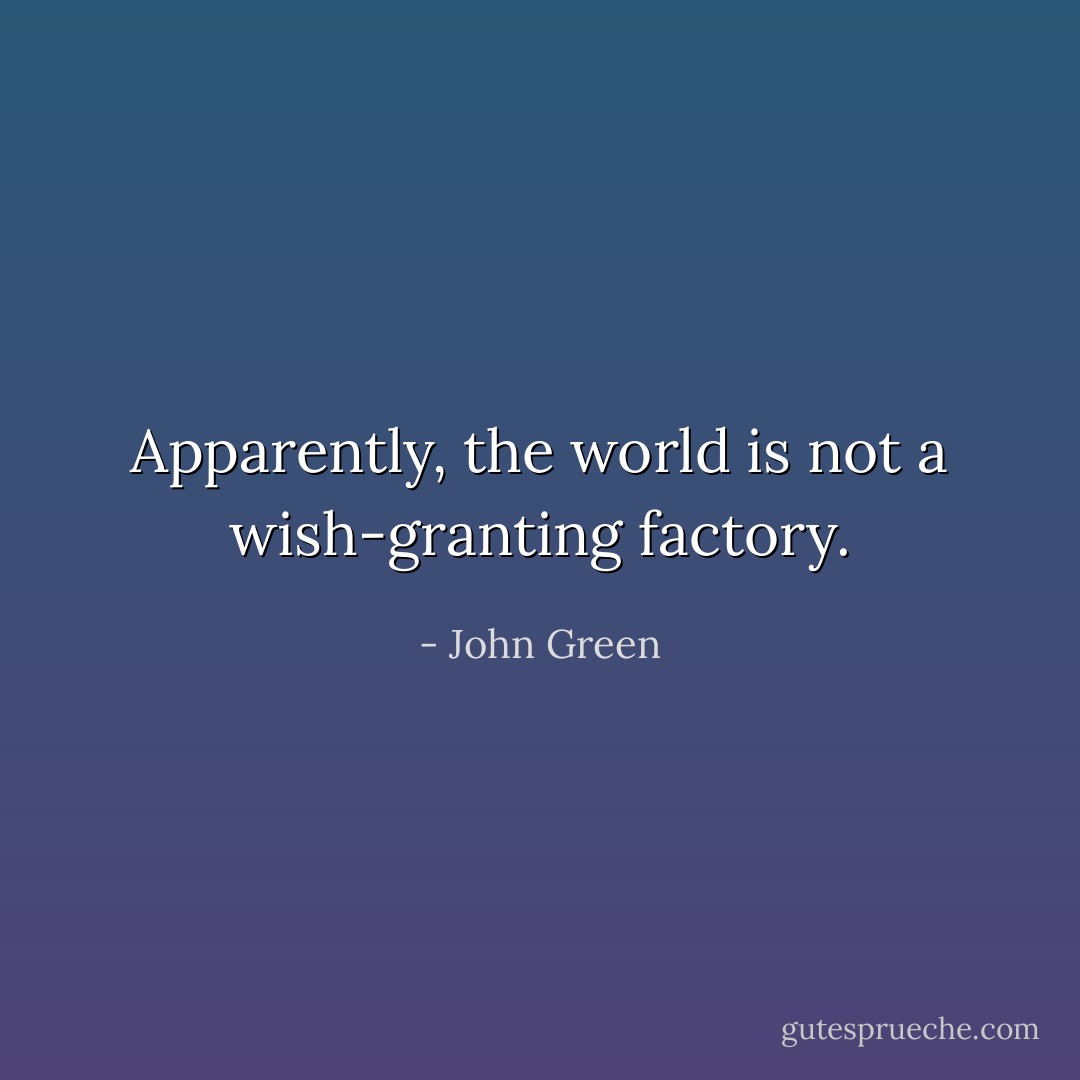 Apparently, the world is not a wish-granting factory. - John Green