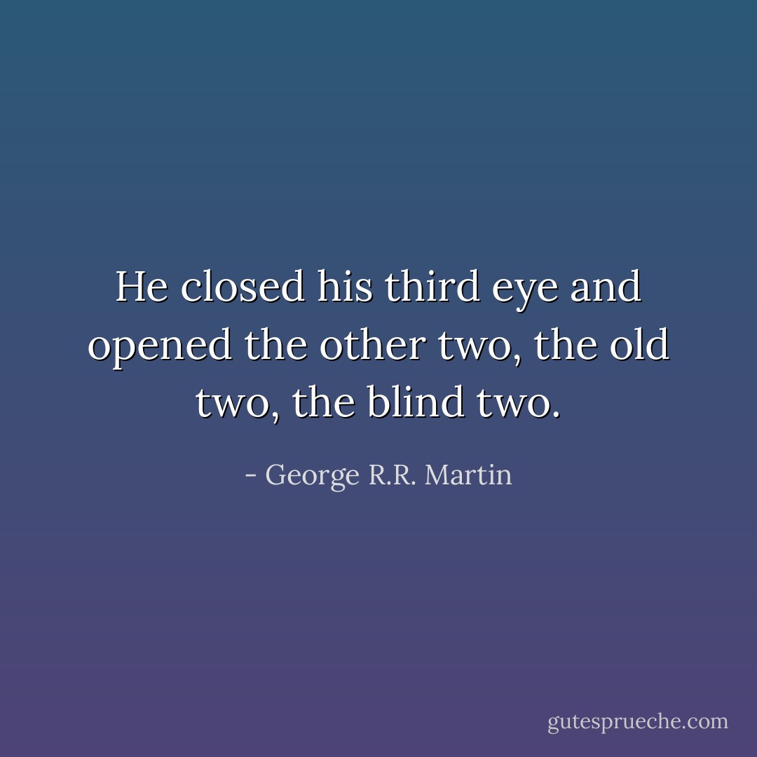 He closed his third eye and opened the other two, the old two, the blind two. - George R.R. Martin