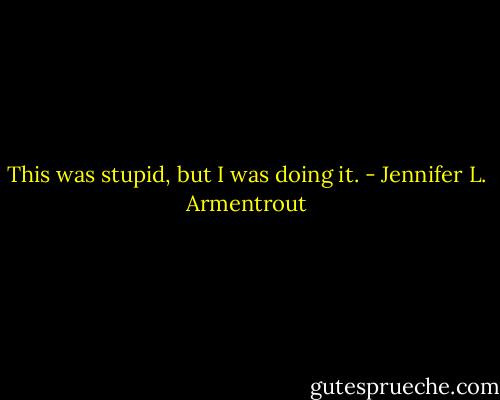 This was stupid, but I was doing it. - Jennifer L. Armentrout