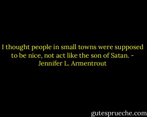 I thought people in small towns were supposed to be nice, not act like the son of Satan. - Jennifer L. Armentrout