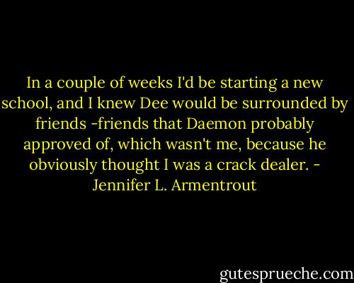 In a couple of weeks I'd be starting a new school, and I knew Dee would be surrounded by friends -friends that Daemon probably approved of, which wasn't me, because he obviously thought I was a crack dealer. - Jennifer L. Armentrout