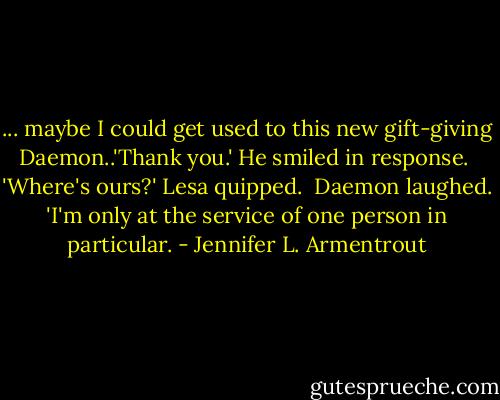 ... maybe I could get used to this new gift-giving Daemon..'Thank you.'<br />He smiled in response. <br />'Where's ours?' Lesa quipped. <br />Daemon laughed. 'I'm only at the service of one person in particular. - Jennifer L. Armentrout