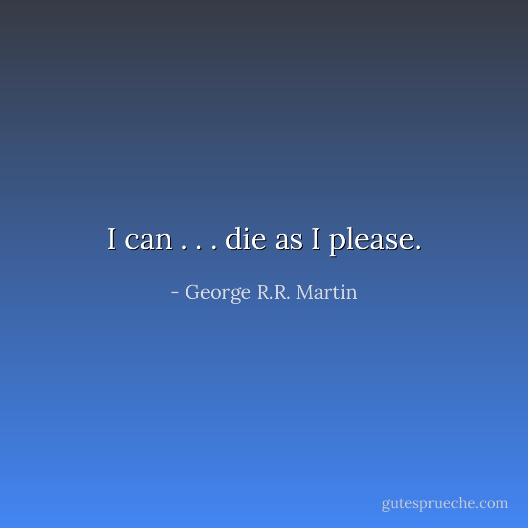 I can . . . die as I please. - George R.R. Martin