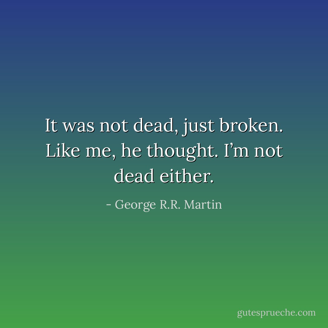 It was not dead, just broken. Like me, he thought. I’m not dead either. - George R.R. Martin