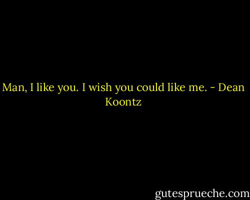 Man, I like you. I wish you could like me. - Dean Koontz