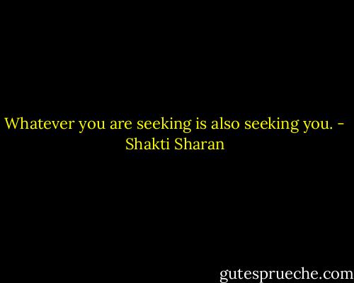 Whatever you are seeking is also seeking you. - Shakti Sharan