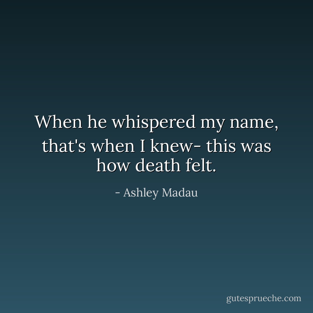 When he whispered my name, that's when I knew- this was how death felt. - Ashley Madau