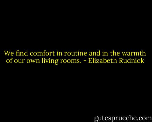 We find comfort in routine and in the warmth of our own living rooms. - Elizabeth Rudnick