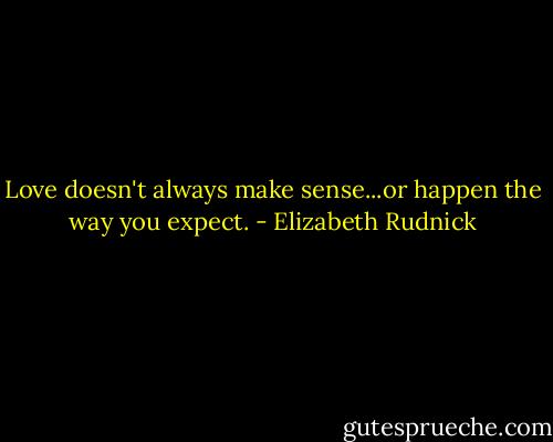 Love doesn't always make sense...or happen the way you expect. - Elizabeth Rudnick